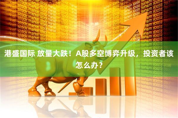 港盛国际 放量大跌！A股多空博弈升级，投资者该怎么办？