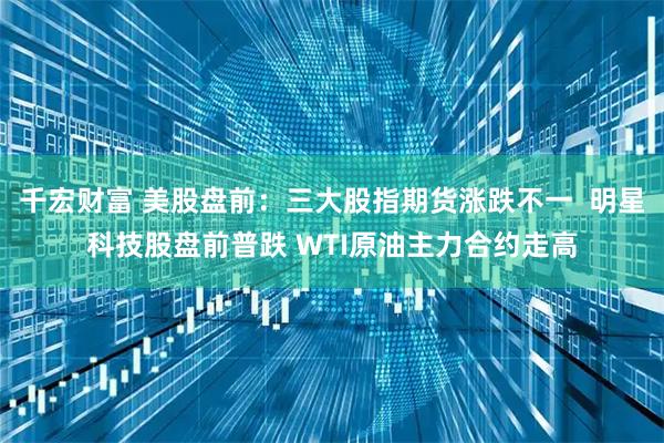 千宏财富 美股盘前：三大股指期货涨跌不一  明星科技股盘前普跌 WTI原油主力合约走高