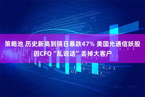 策略池 历史新高到隔日暴跌47% 美国光通信妖股因CFO“乱说话”丢掉大客户