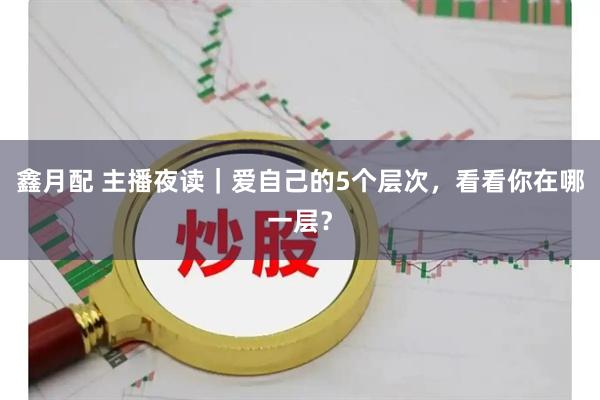 鑫月配 主播夜读｜爱自己的5个层次，看看你在哪一层？