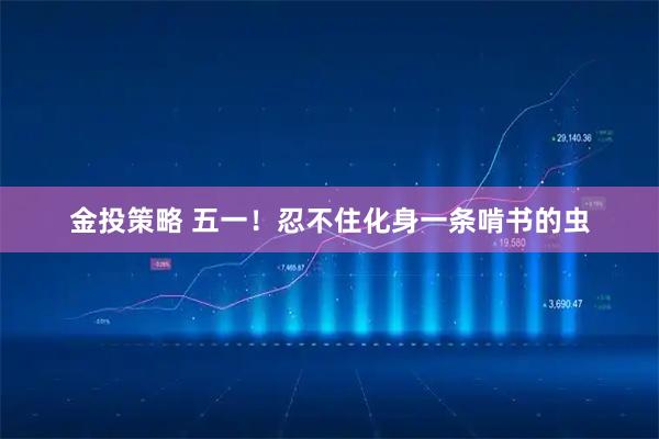 金投策略 五一！忍不住化身一条啃书的虫