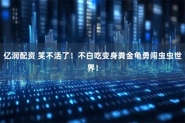 亿润配资 笑不活了！不白吃变身粪金龟勇闯虫虫世界！