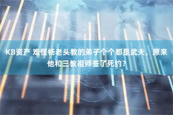 KB资产 难怪杨老头教的弟子个个都是武夫，原来他和三教祖师签了死约？