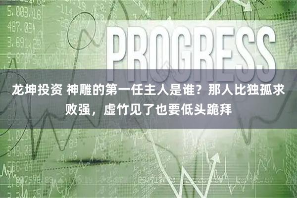龙坤投资 神雕的第一任主人是谁？那人比独孤求败强，虚竹见了也要低头跪拜