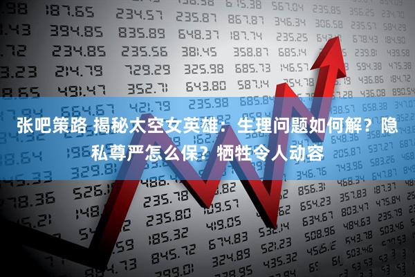 张吧策路 揭秘太空女英雄：生理问题如何解？隐私尊严怎么保？牺牲令人动容