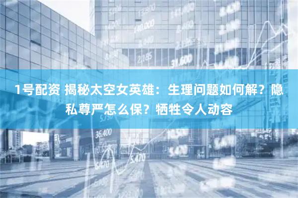 1号配资 揭秘太空女英雄：生理问题如何解？隐私尊严怎么保？牺牲令人动容