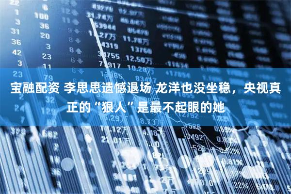 宝融配资 李思思遗憾退场 龙洋也没坐稳，央视真正的“狠人”是最不起眼的她