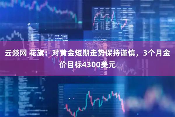 云燚网 花旗：对黄金短期走势保持谨慎，3个月金价目标4300美元