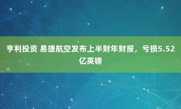 亨利投资 易捷航空发布上半财年财报，亏损5.52亿英镑