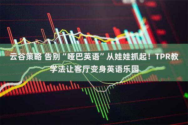 云谷策略 告别“哑巴英语”从娃娃抓起！TPR教学法让客厅变身英语乐园
