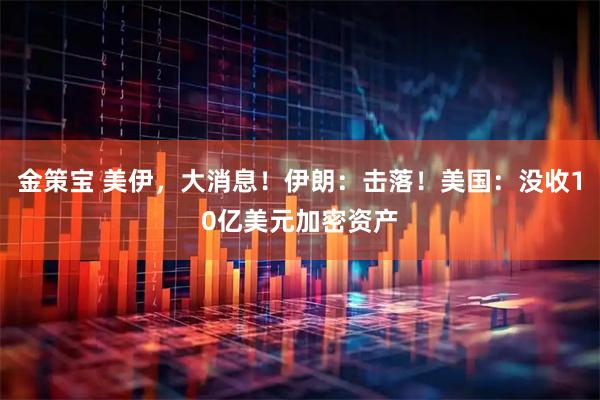 金策宝 美伊，大消息！伊朗：击落！美国：没收10亿美元加密资产