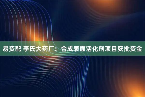 易资配 李氏大药厂：合成表面活化剂项目获批资金