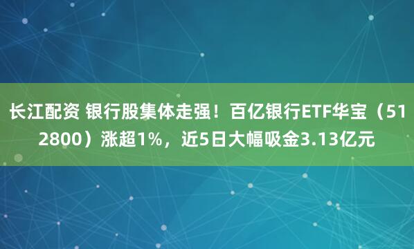 长江配资 银行股集体走强！百亿银行ETF华宝（512800）涨超1%，近5日大幅吸金3.13亿元