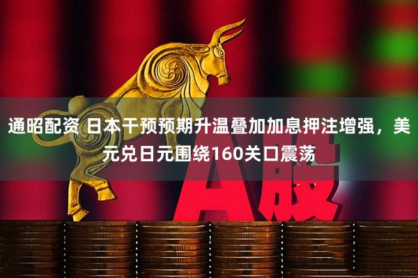 通昭配资 日本干预预期升温叠加加息押注增强，美元兑日元围绕160关口震荡