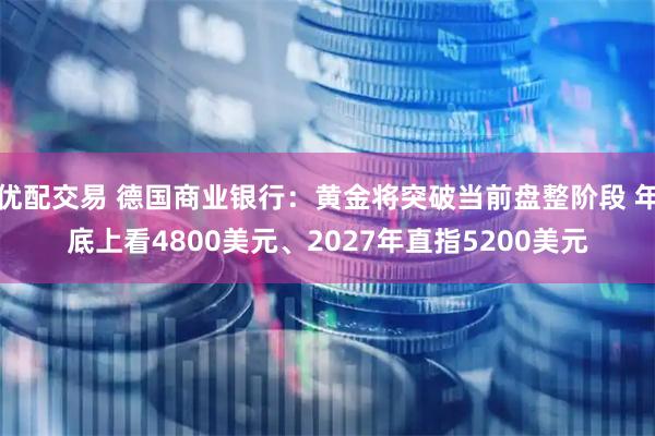优配交易 德国商业银行:黄金将突破当前盘整阶段 年底上看4800美元、2027年直指5200美元