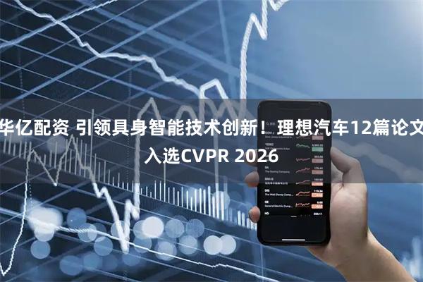 华亿配资 引领具身智能技术创新！理想汽车12篇论文入选CVPR 2026