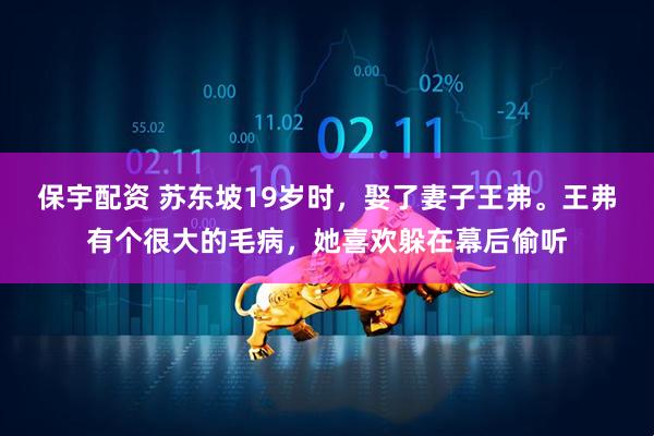 保宇配资 苏东坡19岁时，娶了妻子王弗。王弗有个很大的毛病，她喜欢躲在幕后偷听