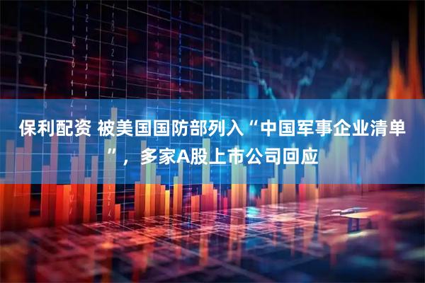 保利配资 被美国国防部列入“中国军事企业清单”，多家A股上市公司回应