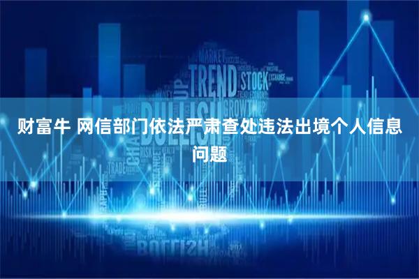 财富牛 网信部门依法严肃查处违法出境个人信息问题
