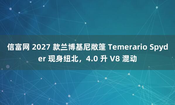 信富网 2027 款兰博基尼敞篷 Temerario Spyder 现身纽北，4.0 升 V8 混动