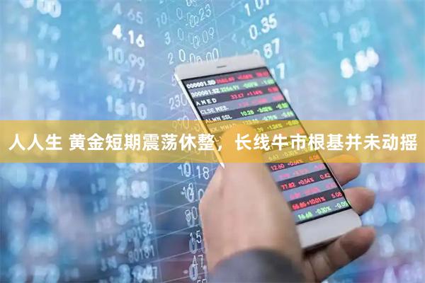 人人生 黄金短期震荡休整，长线牛市根基并未动摇