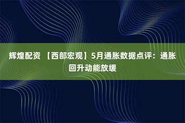 辉煌配资 【西部宏观】5月通胀数据点评：通胀回升动能放缓