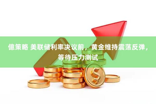 億策略 美联储利率决议前,黄金维持震荡反弹,等待压力测试