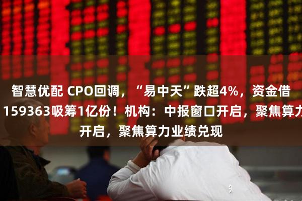 智慧优配 CPO回调，“易中天”跌超4%，资金借道高“光”159363吸筹1亿份！机构：中报窗口开启，聚焦算力业绩兑现