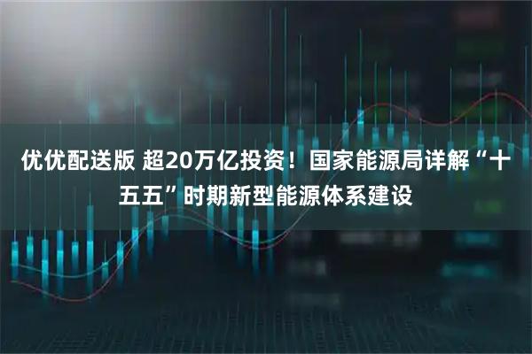 优优配送版 超20万亿投资！国家能源局详解“十五五”时期新型能源体系建设