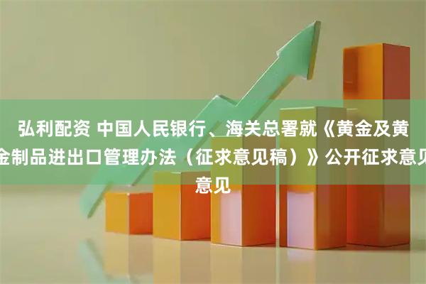弘利配资 中国人民银行、海关总署就《黄金及黄金制品进出口管理办法（征求意见稿）》公开征求意见