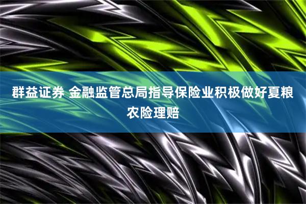 群益证券 金融监管总局指导保险业积极做好夏粮农险理赔