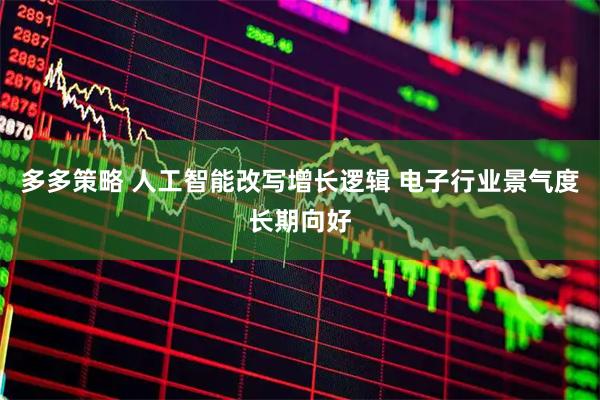 多多策略 人工智能改写增长逻辑 电子行业景气度长期向好