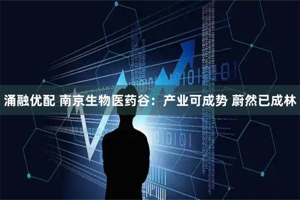涌融优配 南京生物医药谷：产业可成势 蔚然已成林