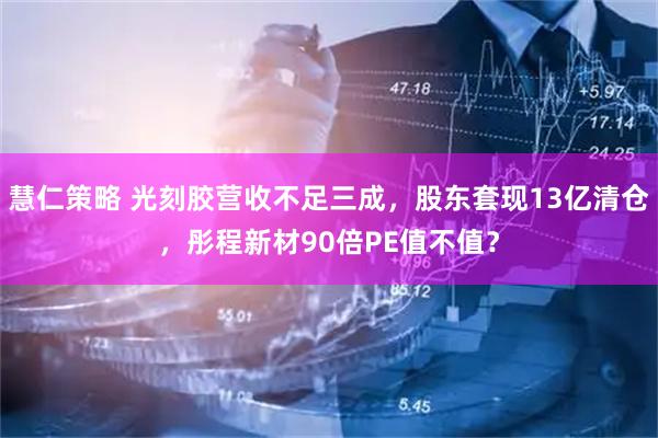 慧仁策略 光刻胶营收不足三成,股东套现13亿清仓,彤程新材90倍PE值不值?