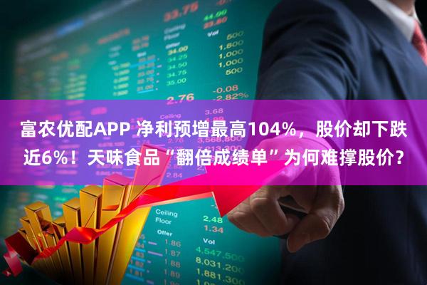 富农优配APP 净利预增最高104%，股价却下跌近6%！天味食品“翻倍成绩单”为何难撑股价？