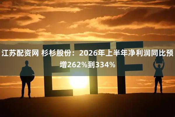 江苏配资网 杉杉股份：2026年上半年净利润同比预增262%到334%
