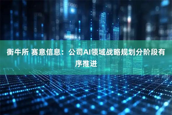 衡牛所 赛意信息：公司AI领域战略规划分阶段有序推进