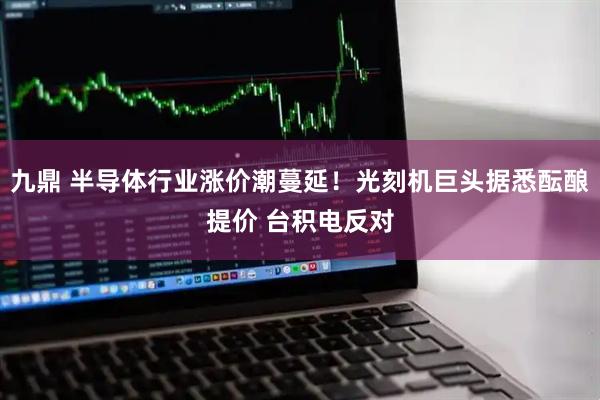 九鼎 半导体行业涨价潮蔓延！光刻机巨头据悉酝酿提价 台积电反对