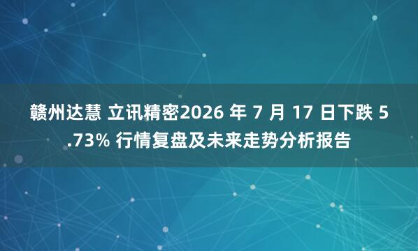 赣州达慧 立讯精密2026 年 7 月 17 日下跌 5.73% 行情复盘及未来走势分析报告