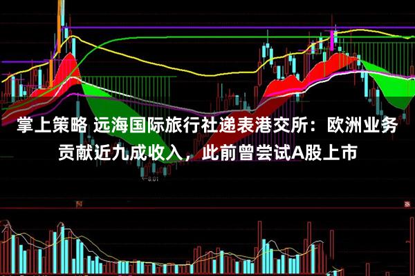 掌上策略 远海国际旅行社递表港交所：欧洲业务贡献近九成收入，此前曾尝试A股上市
