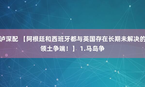 泸深配 【阿根廷和西班牙都与英国存在长期未解决的领土争端！】 　　1.马岛争