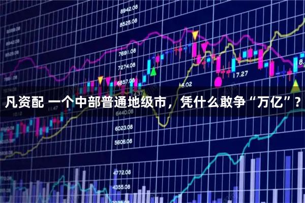 凡资配 一个中部普通地级市，凭什么敢争“万亿”？