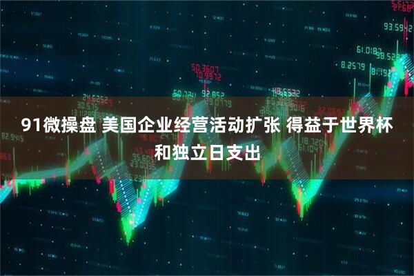 91微操盘 美国企业经营活动扩张 得益于世界杯和独立日支出