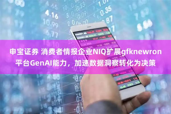 申宝证券 消费者情报企业NIQ扩展gfknewron平台GenAI能力，加速数据洞察转化为决策