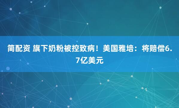 简配资 旗下奶粉被控致病!美国雅培:将赔偿6.7亿美元