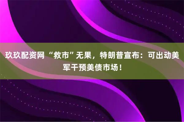 玖玖配资网 “救市”无果，特朗普宣布：可出动美军干预美债市场！