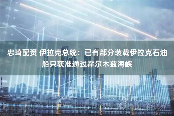 忠琦配资 伊拉克总统：已有部分装载伊拉克石油船只获准通过霍尔木兹海峡
