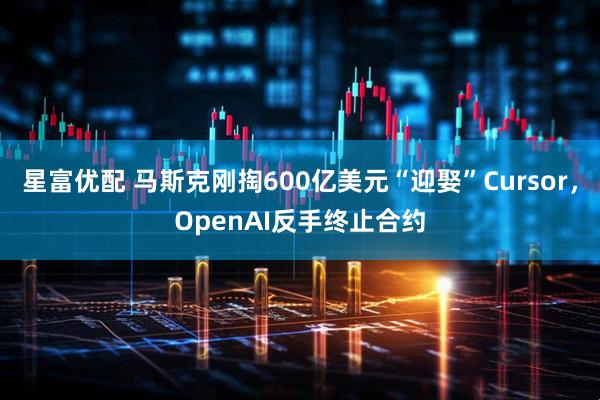 星富优配 马斯克刚掏600亿美元“迎娶”Cursor,OpenAI反手终止合约