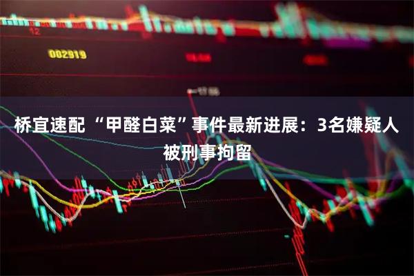 桥宜速配 “甲醛白菜”事件最新进展：3名嫌疑人被刑事拘留