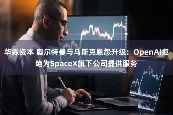 华霖资本 奥尔特曼与马斯克恩怨升级：OpenAI拒绝为SpaceX旗下公司提供服务